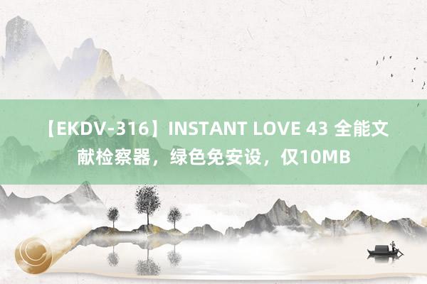 【EKDV-316】INSTANT LOVE 43 全能文献检察器,绿色免安设,仅10MB