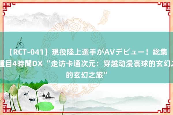 【RCT-041】現役陸上選手がAVデビュー！総集編 3種目4時間DX “走访卡通次元：穿越动漫寰球的玄幻之旅”