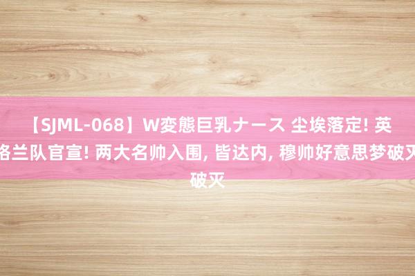 【SJML-068】W変態巨乳ナース 尘埃落定! 英格兰队官宣! 两大名帅入围, 皆达内, 穆帅好意思梦破灭