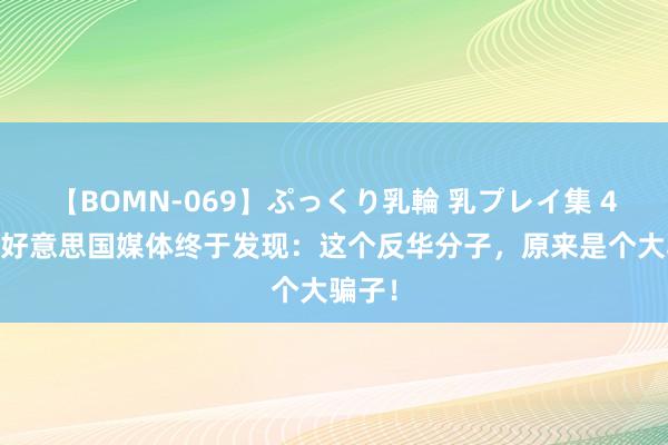 【BOMN-069】ぷっくり乳輪 乳プレイ集 4時間 好意思国媒体终于发现：这个反华分子，原来是个大骗子！