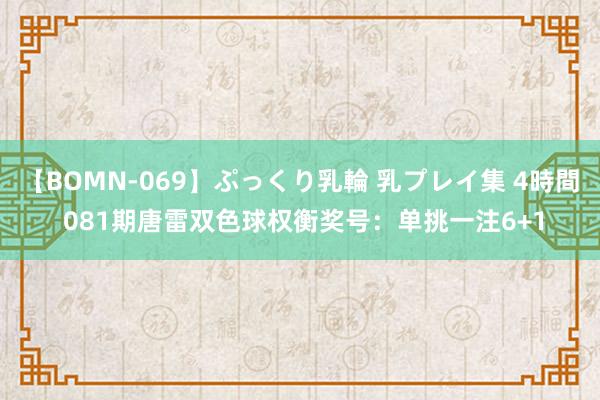 【BOMN-069】ぷっくり乳輪 乳プレイ集 4時間 081期唐雷双色球权衡奖号：单挑一注6+1