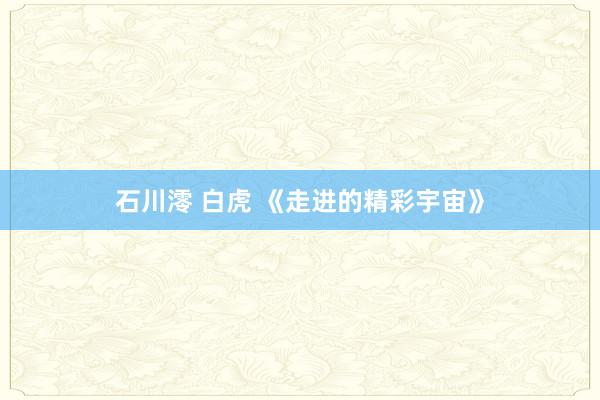 石川澪 白虎 《走进的精彩宇宙》