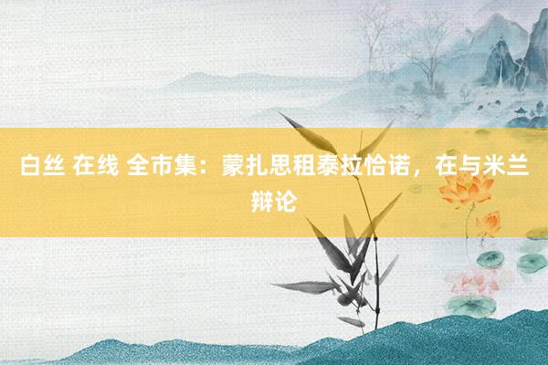 白丝 在线 全市集：蒙扎思租泰拉恰诺，在与米兰辩论