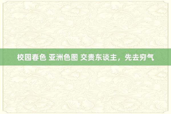 校园春色 亚洲色图 交贵东谈主，先去穷气