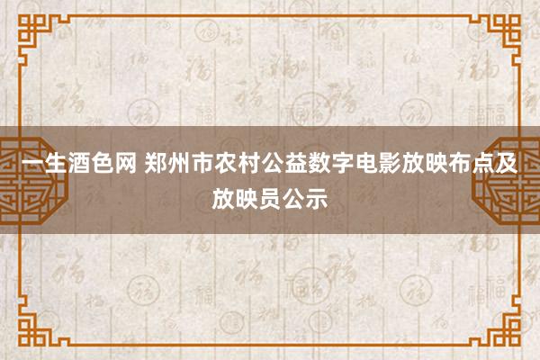 一生酒色网 郑州市农村公益数字电影放映布点及放映员公示