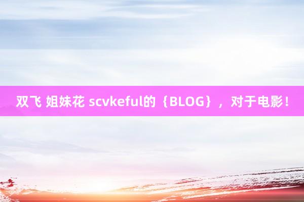 双飞 姐妹花 scvkeful的{BLOG},对于电影!