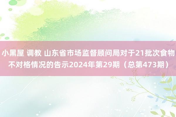 小黑屋 调教 山东省市场监督顾问局对于21批次食物不对格情况的告示2024年第29期(总第473期)