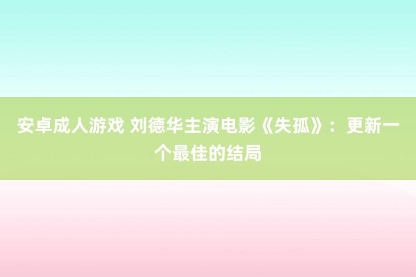 安卓成人游戏 刘德华主演电影《失孤》：更新一个最佳的结局