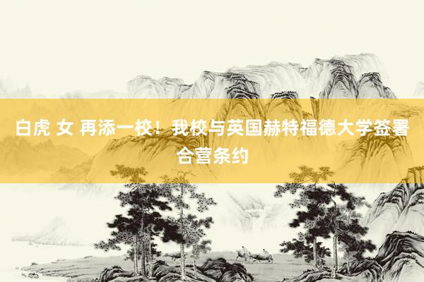 白虎 女 再添一校！我校与英国赫特福德大学签署合营条约