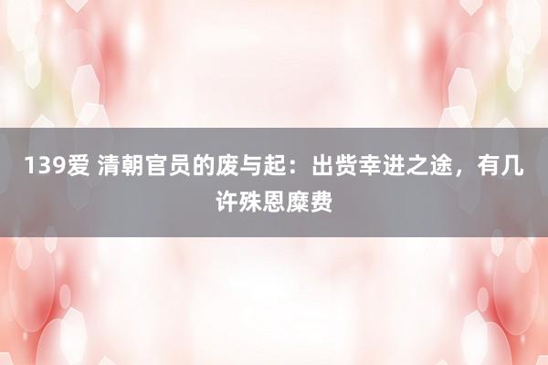 139爱 清朝官员的废与起：出赀幸进之途，有几许殊恩糜费