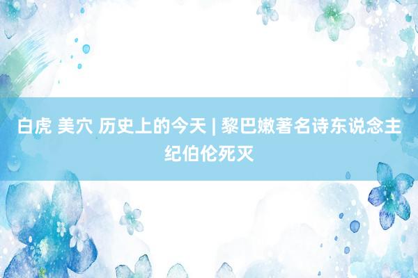 白虎 美穴 历史上的今天 | 黎巴嫩著名诗东说念主纪伯伦死灭