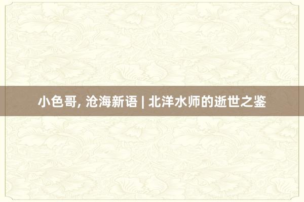 小色哥, 沧海新语 | 北洋水师的逝世之鉴