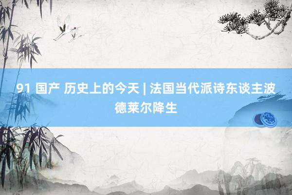 91 国产 历史上的今天 | 法国当代派诗东谈主波德莱尔降生