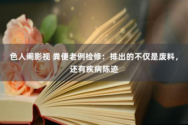 色人阁影视 粪便老例检修：排出的不仅是废料，还有疾病陈迹