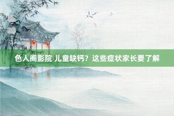 色人阁影院 儿童缺钙？这些症状家长要了解