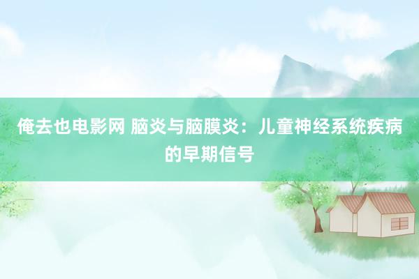 俺去也电影网 脑炎与脑膜炎：儿童神经系统疾病的早期信号