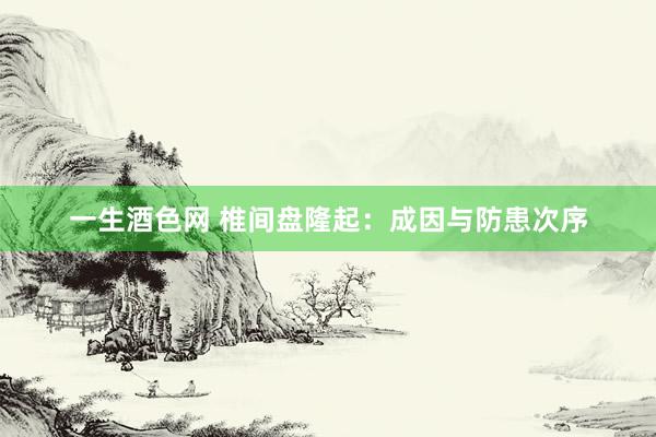一生酒色网 椎间盘隆起：成因与防患次序