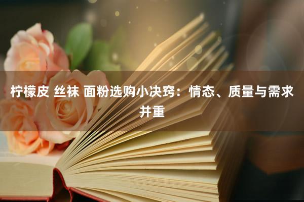 柠檬皮 丝袜 面粉选购小决窍：情态、质量与需求并重