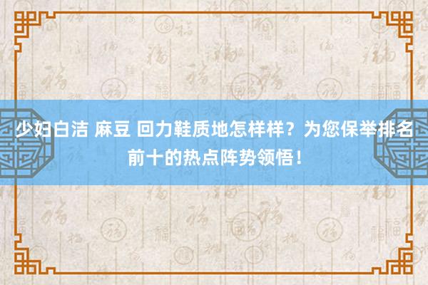 少妇白洁 麻豆 回力鞋质地怎样样？为您保举排名前十的热点阵势领悟！