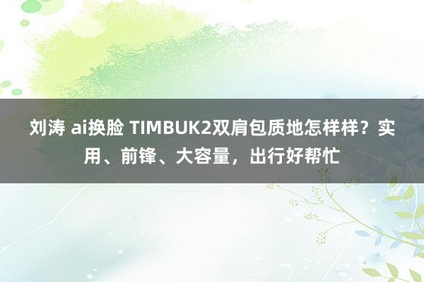 刘涛 ai换脸 TIMBUK2双肩包质地怎样样？实用、前锋、大容量，出行好帮忙