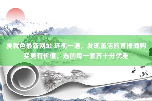 爱就色最新网址 环视一遍，发现董洁的直播间购买更有价值，选的每一套齐十分优雅