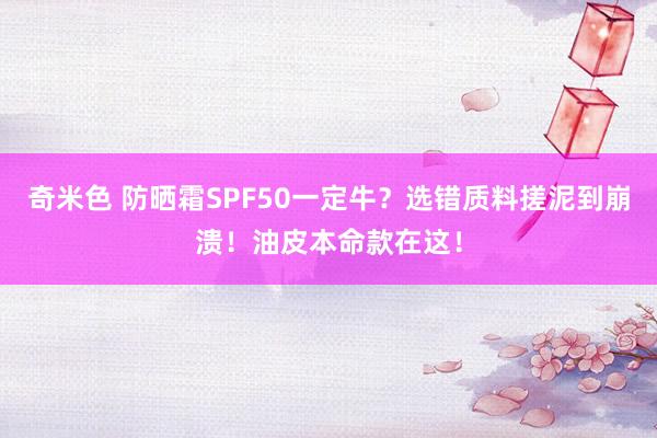 奇米色 防晒霜SPF50一定牛？选错质料搓泥到崩溃！油皮本命款在这！