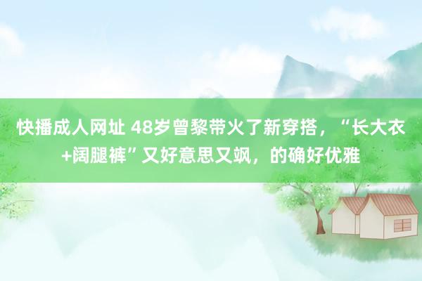 快播成人网址 48岁曾黎带火了新穿搭，“长大衣+阔腿裤”又好意思又飒，的确好优雅