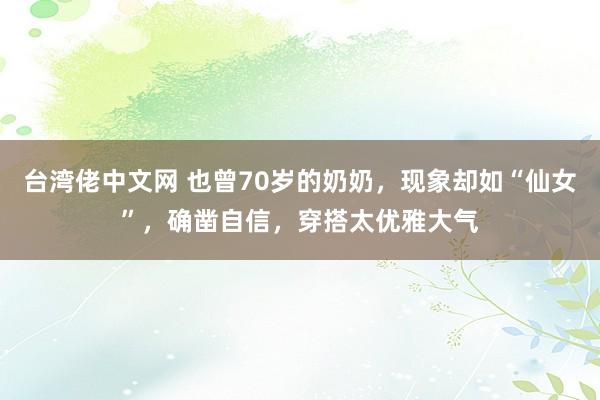 台湾佬中文网 也曾70岁的奶奶，现象却如“仙女”，确凿自信，穿搭太优雅大气