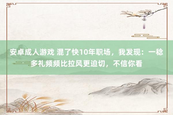 安卓成人游戏 混了快10年职场，我发现：一稔多礼频频比拉风更迫切，不信你看