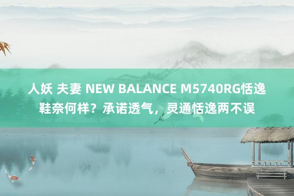 人妖 夫妻 NEW BALANCE M5740RG恬逸鞋奈何样？承诺透气，灵通恬逸两不误