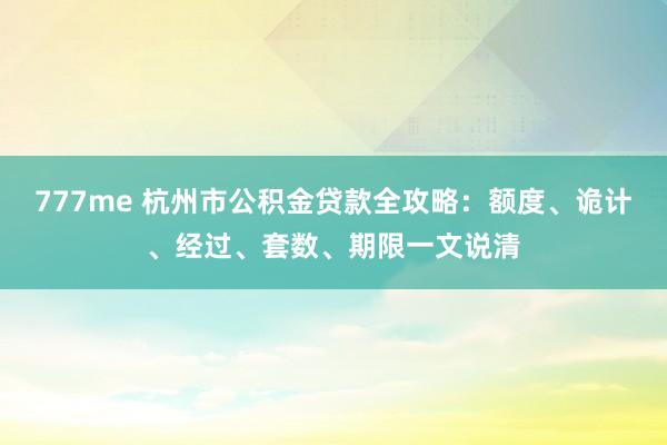 777me 杭州市公积金贷款全攻略：额度、诡计、经过、套数、期限一文说清