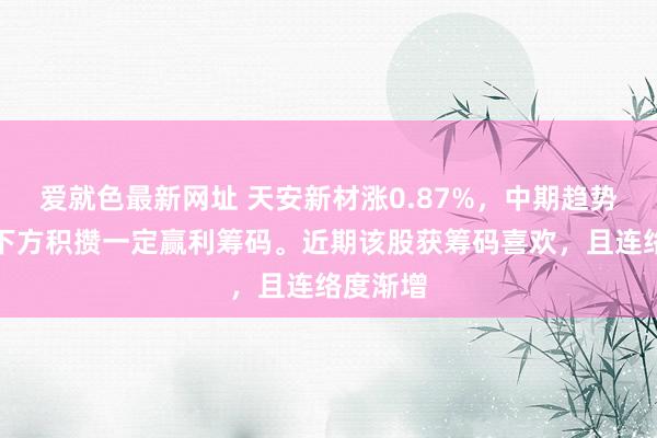 爱就色最新网址 天安新材涨0.87%，中期趋势方面，下方积攒一定赢利筹码。近期该股获筹码喜欢，且连络度渐增