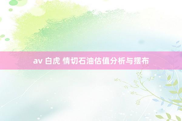 av 白虎 情切石油估值分析与摆布