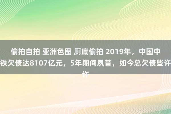 偷拍自拍 亚洲色图 厕底偷拍 2019年，中国中铁欠债达8107亿元，5年期间夙昔，如今总欠债些许