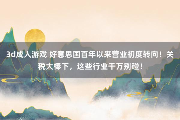 3d成人游戏 好意思国百年以来营业初度转向！关税大棒下，这些行业千万别碰！
