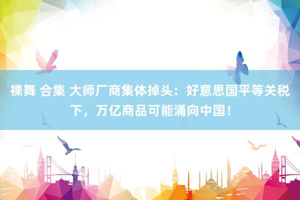 裸舞 合集 大师厂商集体掉头：好意思国平等关税下，万亿商品可能涌向中国！