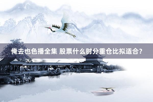 俺去也色播全集 股票什么时分重仓比拟适合？