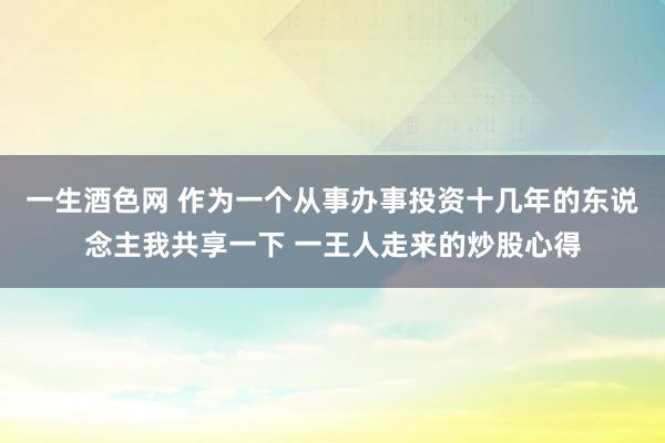 一生酒色网 作为一个从事办事投资十几年的东说念主我共享一下 一王人走来的炒股心得