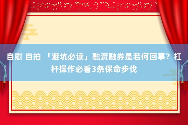 自慰 自拍 「避坑必读」融资融券是若何回事？杠杆操作必看3条保命步伐