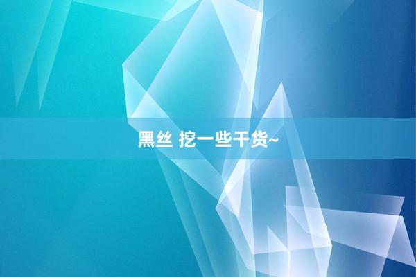 黑丝 挖一些干货~