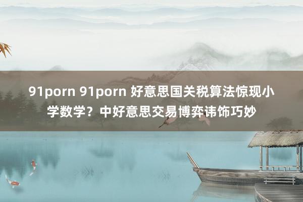 91porn 91porn 好意思国关税算法惊现小学数学？中好意思交易博弈讳饰巧妙