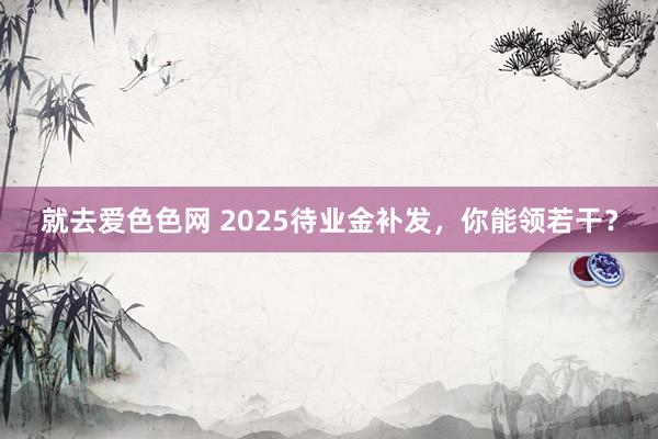 就去爱色色网 2025待业金补发，你能领若干？