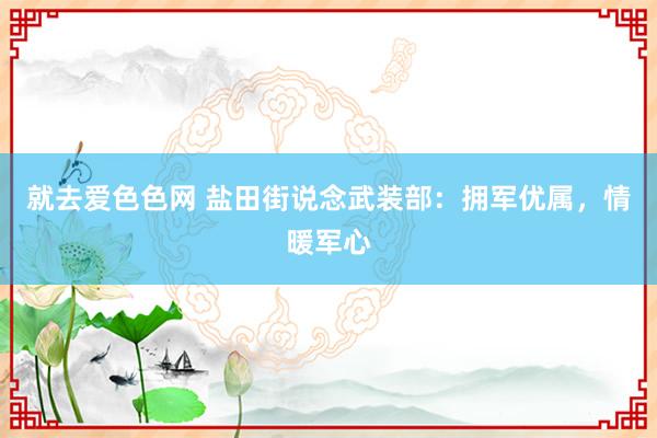 就去爱色色网 盐田街说念武装部：拥军优属，情暖军心