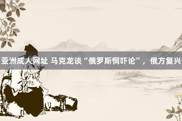 亚洲成人网址 马克龙谈“俄罗斯恫吓论”，俄方复兴
