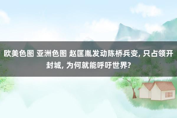 欧美色图 亚洲色图 赵匡胤发动陈桥兵变, 只占领开封城, 为何就能呼吁世界?