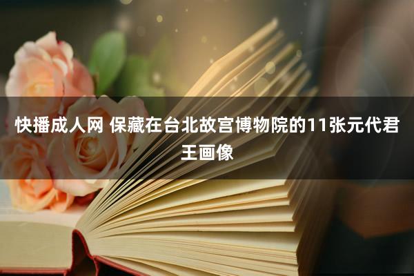 快播成人网 保藏在台北故宫博物院的11张元代君王画像