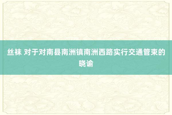 丝袜 对于对南县南洲镇南洲西路实行交通管束的晓谕