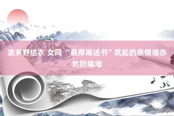 波多野结衣 女同 “最厚阐述书”筑起的亲情墙亦然防骗墙