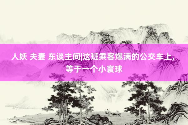 人妖 夫妻 东谈主间|这班乘客爆满的公交车上, 等于一个小寰球