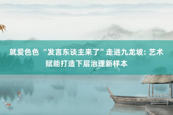 就爱色色 “发言东谈主来了”走进九龙坡: 艺术赋能打造下层治理新样本